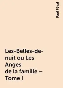 «Les-Belles-de-nuit ou Les Anges de la famille – Tome I» by Paul Féval