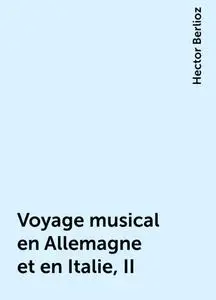 «Voyage musical en Allemagne et en Italie, II» by Hector Berlioz