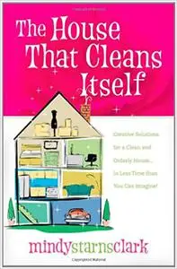 The House That Cleans Itself: Creative Solutions for a Clean and Orderly House in Less Time Than You Can Imagine