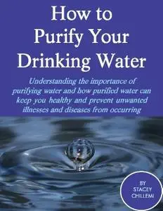 «How to Purify Your Drinking Water: Understanding the Importance of Purifying Water and How Purified Water Can Keep You