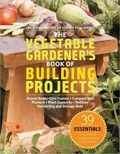 The Vegetable Gardener's Book of Building Projects: 39 Essentials to Increase the Bounty and Beauty of Your Garden [Repost]