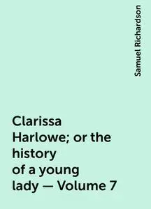 «Clarissa Harlowe; or the history of a young lady — Volume 7» by Samuel Richardson