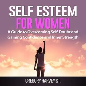 «Self Esteem for Women: A Guide to Overcoming Self-Doubt and Gaining Confidence and Inner Strength» by Gregory Harvey St