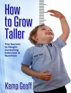 «How to Grow Taller: The Secrets to Height Increasing Exercises and Nutrition» by Kemp Geoff