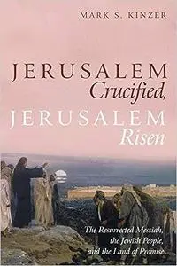 Jerusalem Crucified, Jerusalem Risen: The Resurrected Messiah, the Jewish People, and the Land of Promise