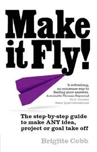 Make It Fly!: The Step-By-Step Guide to Make Any Idea, Project or Goal Take Off