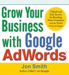Grow Your Business with Google AdWords: 7 Quick and Easy Secrets for Reaching More Customers with the World's #1 Search