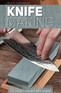 Step-by-Step Knife Making: Tools, Techniques, Alloys and All You Need to Know to Craft Your First Knife