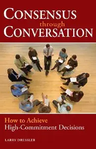 Larry Dressler - Consensus Through Conversation: How to Achieve High-Commitment Decisions