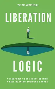 Liberation Logic: Transform Your Expertise Into a Self-Running Business System
