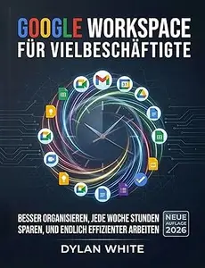 Google Workspace für Vielbeschäftigte: Besser organisieren, jede Woche Stunden sparen und endlich effizienter arbeiten