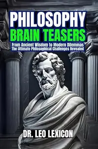 Philosophy Brain-Teasers: From Ancient Wisdom to Modern Dilemmas, The Ultimate Philosophical Challenges Revealed: Test your
