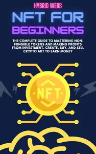 NFT for Beginners: The Complete Guide to Mastering Non-Fungible Tokens and Making profits from Investment