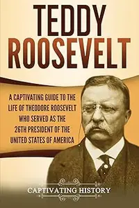 Teddy Roosevelt: A Captivating Guide to the Life of Theodore Roosevelt Who Served as the 26th President of the United St