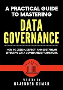 A Practical Guide to Mastering Data Governance: How to Design, Deploy, and Sustain an Effective Data Governance Framework