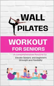 Wall Pilates workouts for Seniors: A comprehensive Routines to Elevate Seniors and beginners Strength and Flexibility