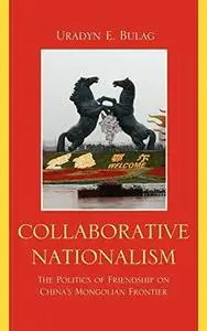 Collaborative Nationalism: The Politics of Friendship on China's Mongolian Frontier