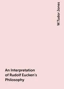 «An Interpretation of Rudolf Eucken's Philosophy» by W.Tudor Jones