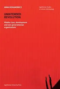 Unintended Revolution: Middle Class, Development, and Non-Governmental Organizations (Jagiellonian Studies in Cultural Anthropo