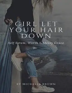 «Girl Let Your Hair Down: Self Esteem, Worth & Messy Grace» by Michelle Brown