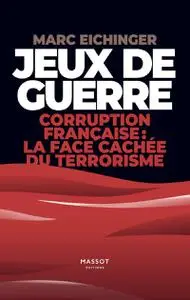 Jeux de guerre. Corruption française : la face cachée de terrorisme - Marc Eichinger