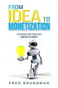 FROM IDEA TO MONETIZATION: The Practical Guide to Building Your Start-up with ChatGPT.