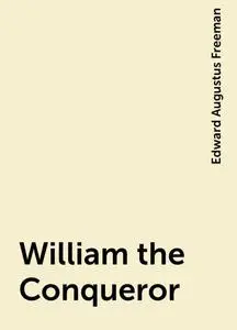 «William the Conqueror» by Edward Augustus Freeman