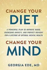 Change Your Diet, Change Your Mind: A Powerful Plan to Improve Mood, Overcome Anxiety, and Protect Memory for a Lifetime