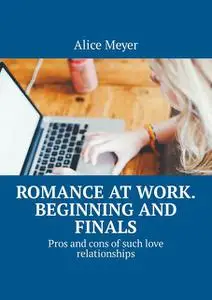 «Romance at work. Beginning and Finals. Pros and cons of such love relationships» by Alice Meyer