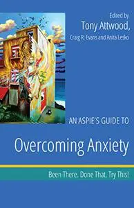 An Aspie's Guide to Overcoming Anxiety: Been There. Done That. Try This!