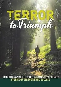 Terror to Triumph: Rebuilding Your Life After Domestic Violence - Stories of Strength and Success