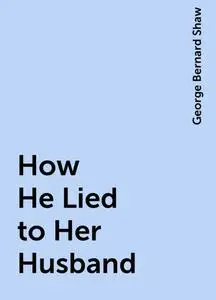 «How He Lied to Her Husband» by George Bernard Shaw