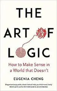 The Art of Logic: How to Make Sense in a World that Doesn't