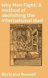 «Why Men Fight; A Method of Abolishing the International Duel» by Bertrand Russell