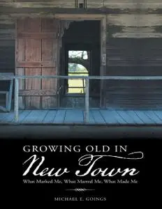 «Growing Old In New Town: What Marked Me, What Marred Me, What Made Me» by Michael E. Goings