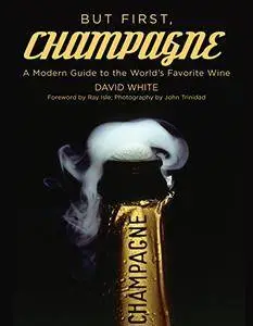 But First, Champagne: A Modern Guide to the Worlds Favorite Wine