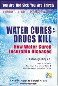 Water Cures: Drugs Kill : How Water Cured Incurable Diseases