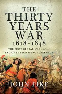 The Thirty Years War, 1618 - 1648: The First Global War and the end of Habsburg Supremacy
