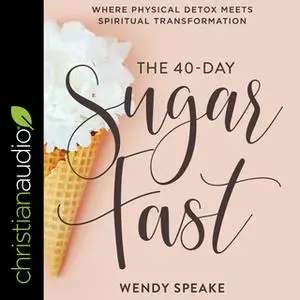 «The 40-Day Sugar Fast: Where Physical Detox Meets Spiritual Transformation» by Wendy Speake