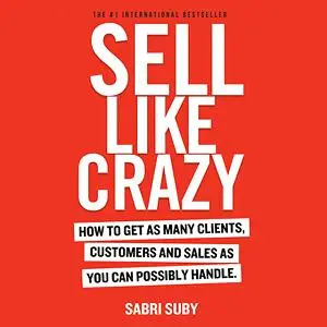 Sell Like Crazy: How to Get As Many Clients, Customers and Sales As You Can Possibly Handle [Audiobook]