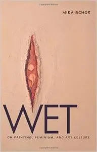 Wet: On Painting, Feminism, and Art Culture by Mira Schor