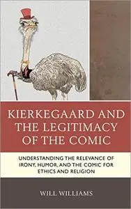 Kierkegaard and the Legitimacy of the Comic: Understanding the Relevance of Irony, Humor, and the Comic for Ethics and Religion
