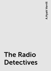«The Radio Detectives» by A.Hyatt Verrill