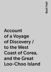 «Account of a Voyage of Discovery / to the West Coast of Corea, and the Great Loo-Choo Island» by Basil Hall