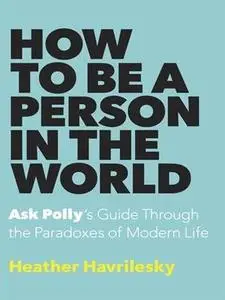 How to Be a Person in the World: Ask Polly's Guide Through the Paradoxes of Modern Life (Repost)