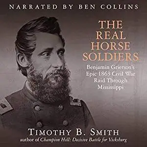 The Real Horse Soldiers: Benjamin Grierson’s Epic 1863 Civil War Raid Through Mississippi [Audiobook]