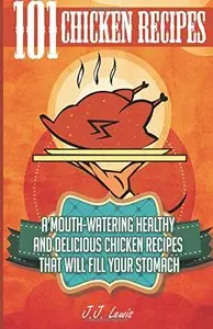 101 Chicken Recipes: A Mouth-Watering Healthy and Delicious Chicken Recipes that will fill your Stomach
