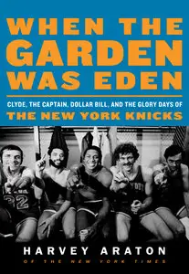 When the Garden Was Eden: Clyde, the Captain, Dollar Bill, and the Glory Days of the New York Knick