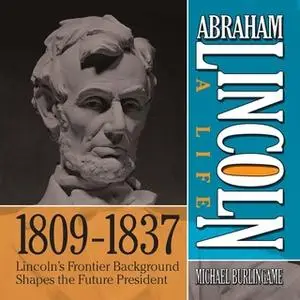 «Abraham Lincoln: A Life 1809-1837: Lincoln's Frontier Background Shapes the Future President» by Michael Burlingame