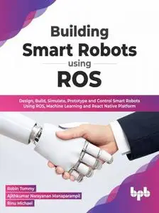 Building Smart Robots Using ROS: Design, Build, Simulate, Prototype and Control Smart Robots Using ROS